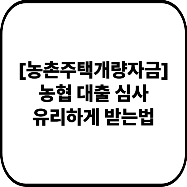 농촌주택개량자금 농협대출 심사 유리하게 받는법